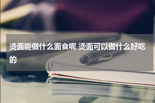 烫面能做什么面食呢 烫面可以做什么好吃的