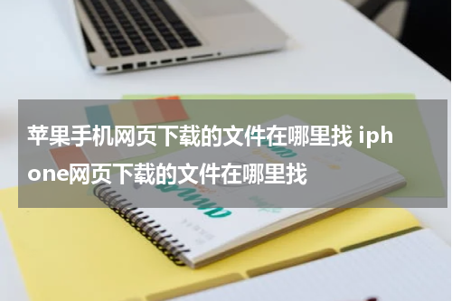 苹果手机网页下载的文件在哪里找 iphone网页下载的文件在哪里找