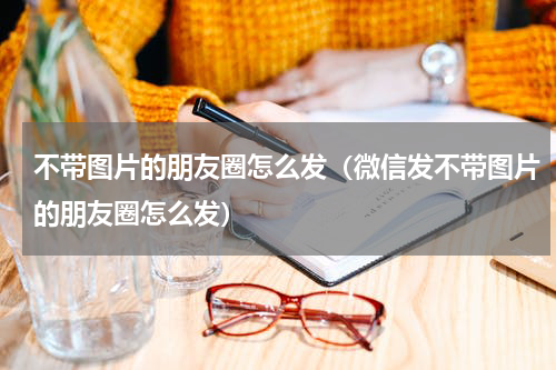 不带图片的朋友圈怎么发（微信发不带图片的朋友圈怎么发）