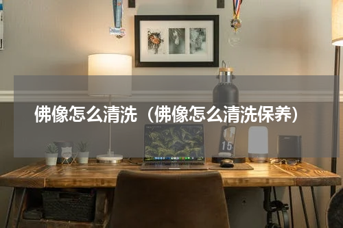 佛像怎么清洗（佛像怎么清洗保养）