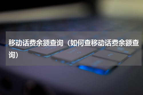移动话费余额查询（如何查移动话费余额查询）