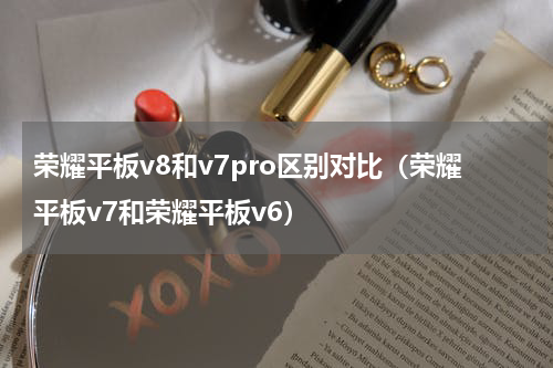 荣耀平板v8和v7pro区别对比（荣耀平板v7和荣耀平板v6）
