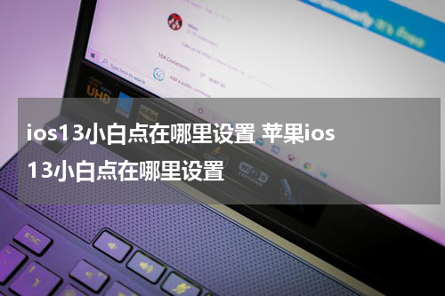 ios13小白点在哪里设置 苹果ios13小白点在哪里设置