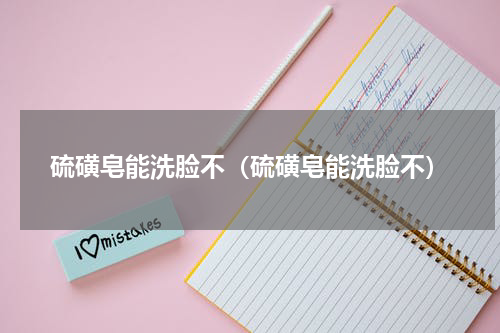 硫磺皂能洗脸不（硫磺皂能洗脸不）