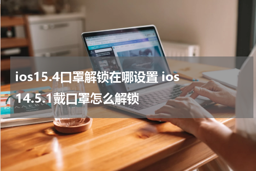 ios15.4口罩解锁在哪设置 ios14.5.1戴口罩怎么解锁