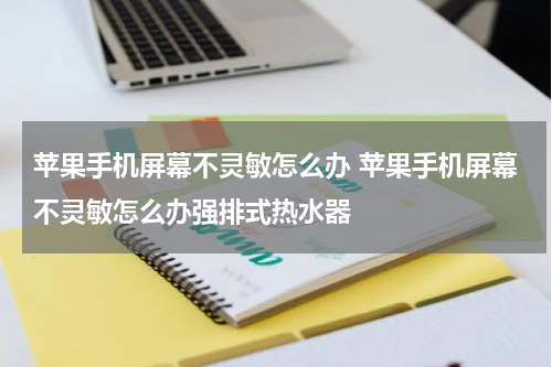 苹果手机屏幕不灵敏怎么办 苹果手机屏幕不灵敏怎么办强排式热水器