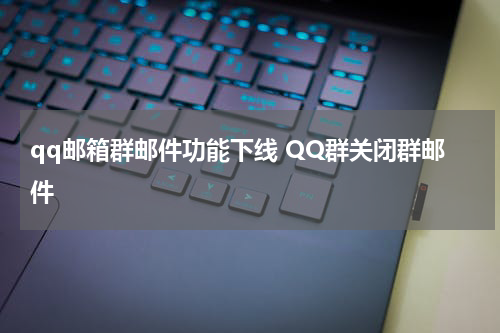 qq邮箱群邮件功能下线 QQ群关闭群邮件