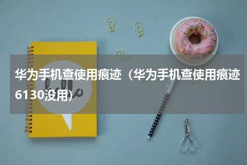 华为手机查使用痕迹（华为手机查使用痕迹6130没用）