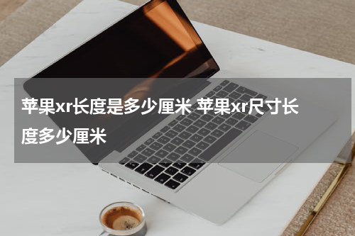 苹果xr长度是多少厘米 苹果xr尺寸长度多少厘米