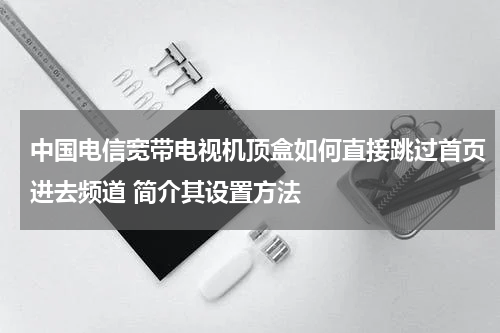 中国电信宽带电视机顶盒如何直接跳过首页进去频道 简介其设置方法