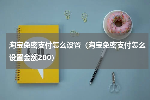 淘宝免密支付怎么设置（淘宝免密支付怎么设置金额200）