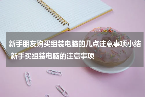 新手朋友购买组装电脑的几点注意事项小结 新手买组装电脑的注意事项