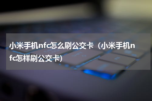 小米手机nfc怎么刷公交卡（小米手机nfc怎样刷公交卡）