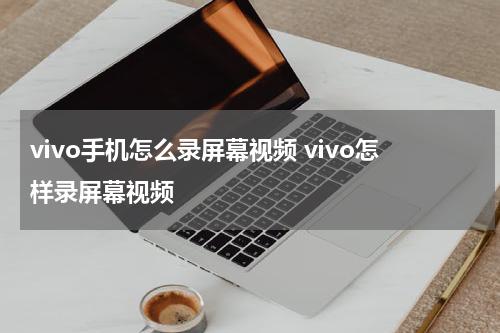 vivo手机怎么录屏幕视频 vivo怎样录屏幕视频