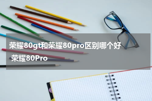 荣耀80gt和荣耀80pro区别哪个好 荣耀80Pro