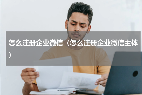 怎么注册企业微信（怎么注册企业微信主体）
