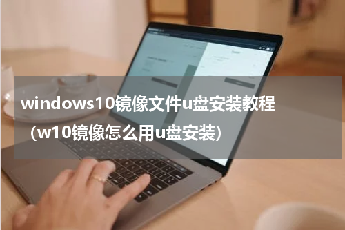 windows10镜像文件u盘安装教程（w10镜像怎么用u盘安装）