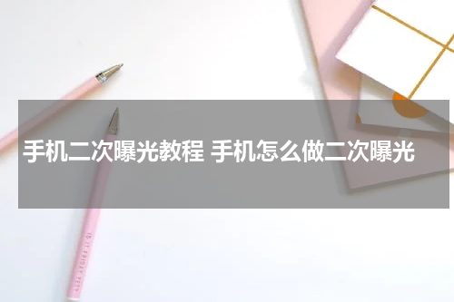 手机二次曝光教程 手机怎么做二次曝光