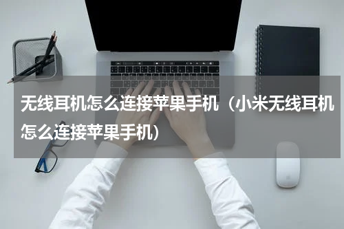 无线耳机怎么连接苹果手机（小米无线耳机怎么连接苹果手机）