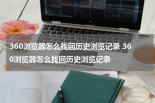 360浏览器怎么找回历史浏览记录 360浏览器怎么找回历史浏览记录