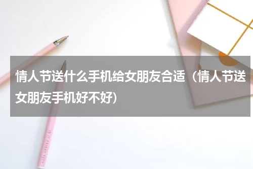 情人节送什么手机给女朋友合适（情人节送女朋友手机好不好）