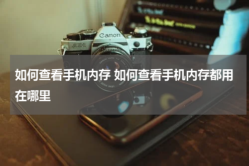 如何查看手机内存 如何查看手机内存都用在哪里