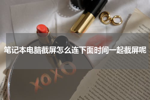 笔记本电脑截屏怎么连下面时间一起截屏呢