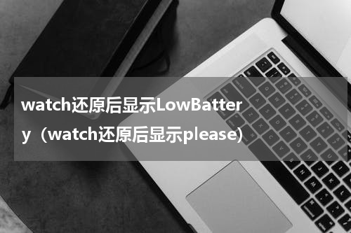 watch还原后显示LowBattery（watch还原后显示please）