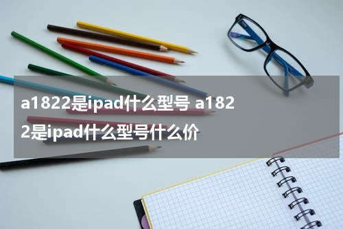 a1822是ipad什么型号 a1822是ipad什么型号什么价