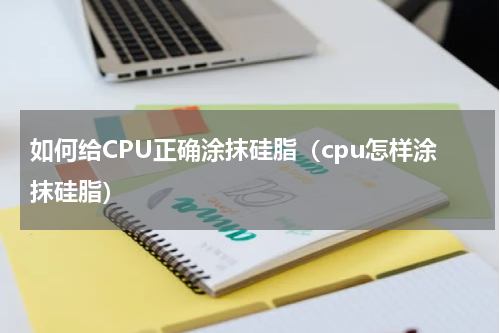 如何给CPU正确涂抹硅脂（cpu怎样涂抹硅脂）