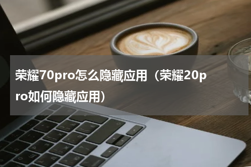 荣耀70pro怎么隐藏应用（荣耀20pro如何隐藏应用）