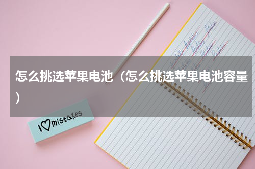 怎么挑选苹果电池（怎么挑选苹果电池容量）