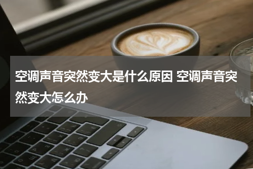 空调声音突然变大是什么原因 空调声音突然变大怎么办