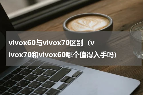 vivox60与vivox70区别（vivox70和vivox60哪个值得入手吗）
