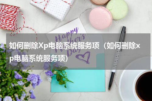 如何删除Xp电脑系统服务项（如何删除xp电脑系统服务项）