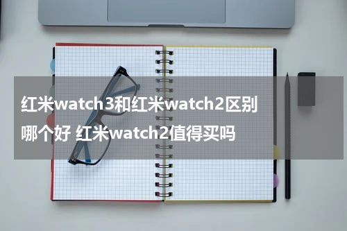 红米watch3和红米watch2区别哪个好 红米watch2值得买吗