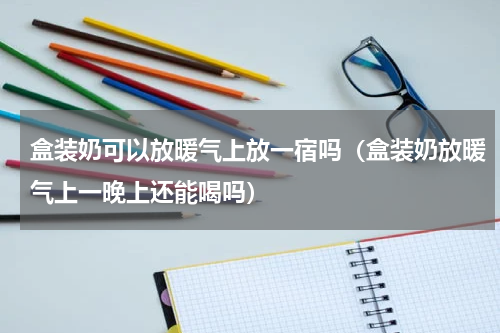 盒装奶可以放暖气上放一宿吗（盒装奶放暖气上一晚上还能喝吗）