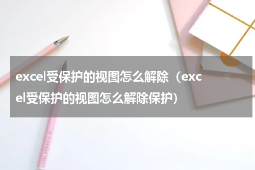 excel受保护的视图怎么解除（excel受保护的视图怎么解除保护）
