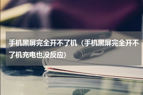 手机黑屏完全开不了机（手机黑屏完全开不了机充电也没反应）