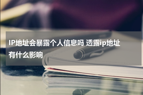 IP地址会暴露个人信息吗 透露ip地址有什么影响