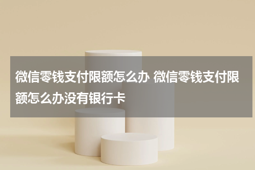 微信零钱支付限额怎么办 微信零钱支付限额怎么办没有银行卡