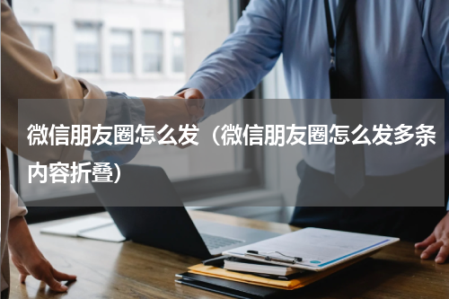 微信朋友圈怎么发（微信朋友圈怎么发多条内容折叠）
