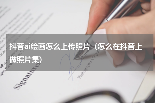 抖音ai绘画怎么上传照片（怎么在抖音上做照片集）