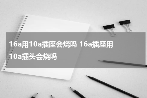 16a用10a插座会烧吗 16a插座用10a插头会烧吗