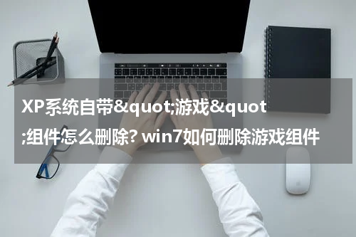 XP系统自带&quot;游戏&quot;组件怎么删除? win7如何删除游戏组件