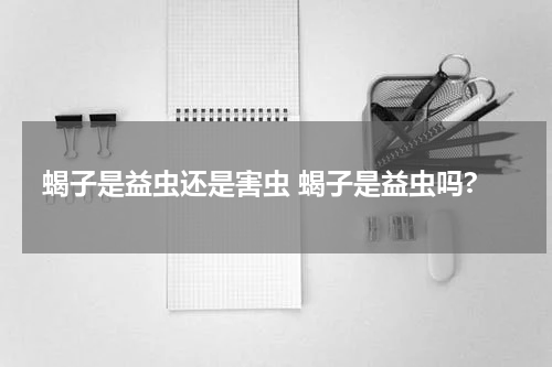 蝎子是益虫还是害虫 蝎子是益虫吗?