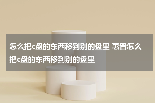 怎么把c盘的东西移到别的盘里 惠普怎么把c盘的东西移到别的盘里