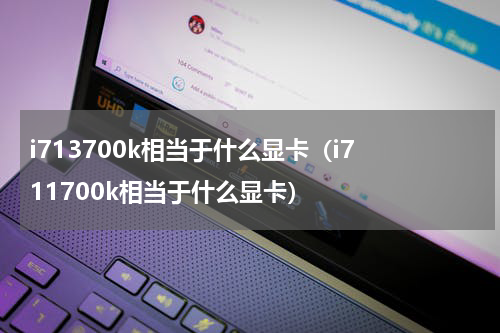 i713700k相当于什么显卡（i7 11700k相当于什么显卡）