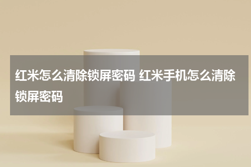红米怎么清除锁屏密码 红米手机怎么清除锁屏密码