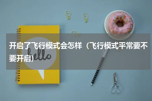 开启了飞行模式会怎样（飞行模式平常要不要开启）